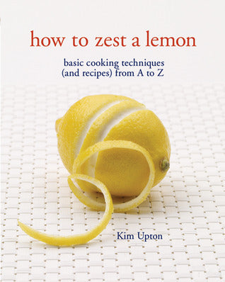 Book cover of How To Zest A Lemon: Basic Cooking Techniques (And Recipes) From A To Z by Kim Upton