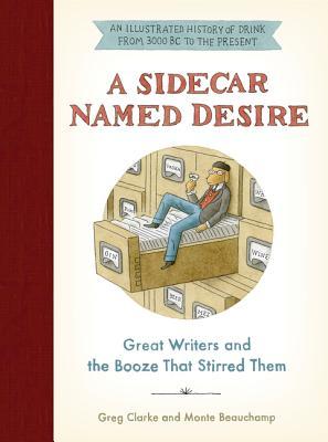Book cover of A Sidecar Named Desire: Great Writers And The Booze That Stirred Them by Greg Clarke, Monte Beauchamp