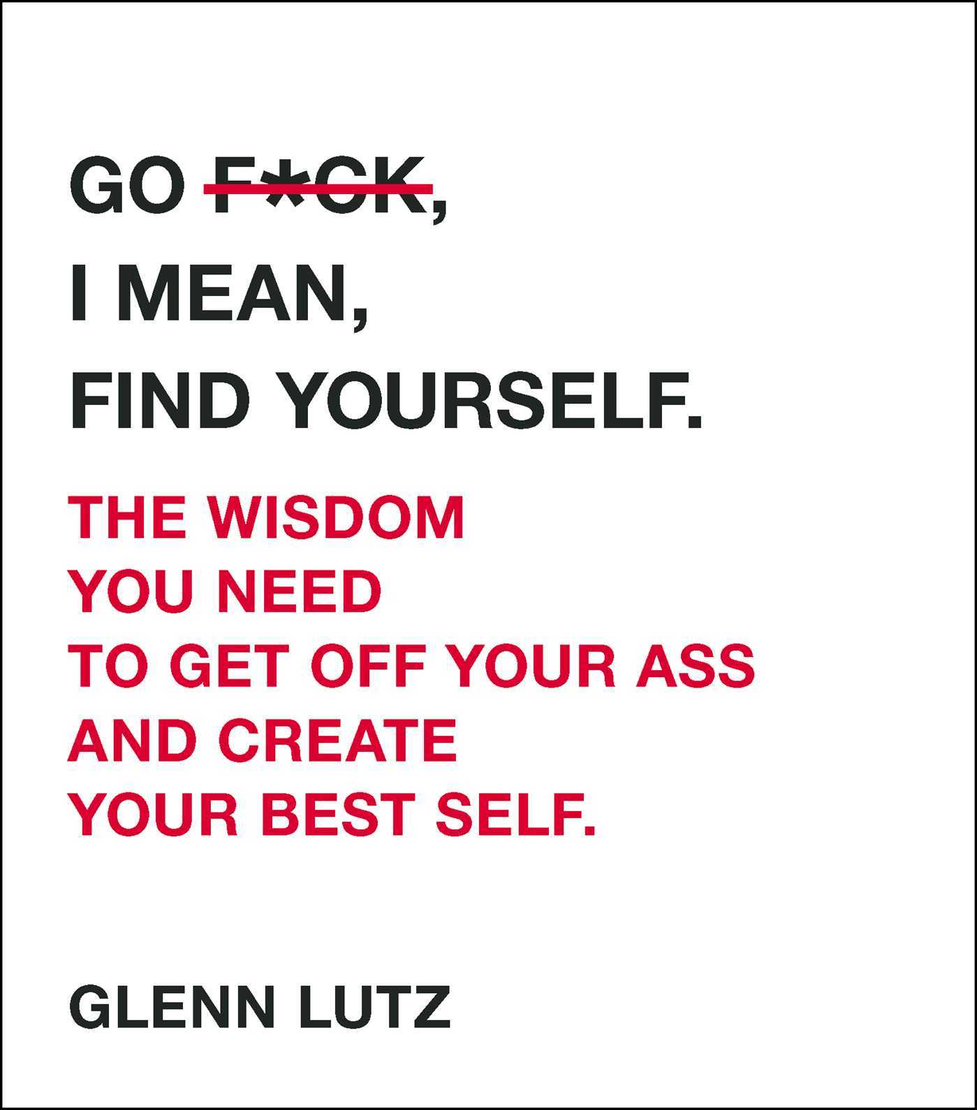 Book cover of Go F*ck, I Mean, Find Yourself: The Wisdom You Need to Get Off Your Ass and Create Your Best Self by Glenn Lutz