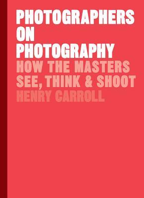 Book cover of Photographers On Photography: How The Masters See, Think, And Shoot by Henry Carroll