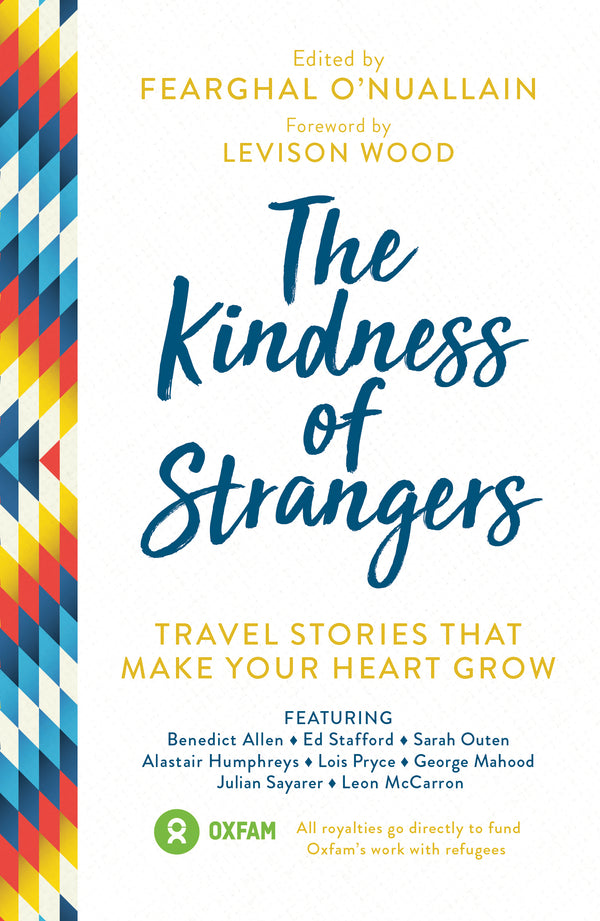 Book cover of The Kindness of Strangers: Travel Stories That Make Your Heart Grow by Fearghal O'Nuallain (Ed.), Levison Wood (Foreword), Benedict Allen (Contrib.), Ed Stafford (Contrib.), Sarah Outen (Contrib.), Alastair Humphreys (Contrib.), Lois Pryce (Contrib.), George Mahood (Contrib.), Julian Sayarer (Contrib.), Leon McCarron (Contrib.)