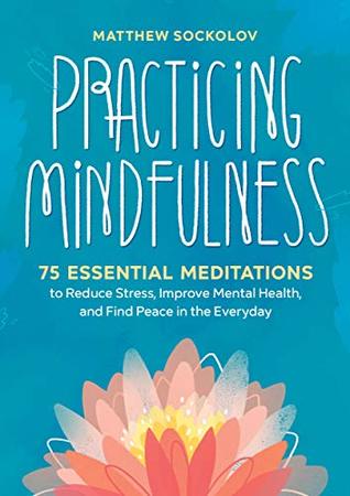 Book cover of Practicing Mindfulness: 75 Essential Meditations To Reduce Stress, Improve Mental Health, And Find Peace In The Everyday by Matthew Sockolov