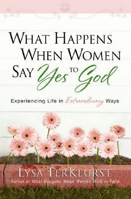 Book cover of What Happens When Women Say Yes To God: Experiencing Life In Extraordinary Ways by Lysa  TerKeurst