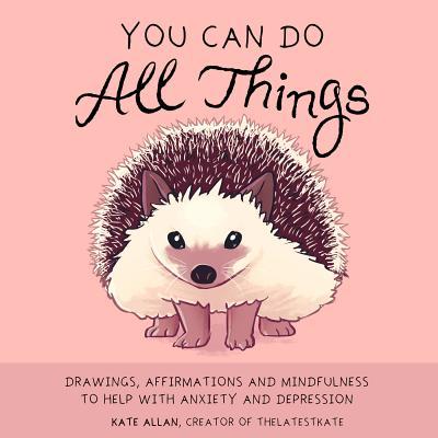 Book cover of You Can Do All Things: Drawings, Affirmations And Mindfulness To Help With Anxiety And Depression (Book Gift For Women) by Kate    Allan, Margarita Tartakovsky (Foreword)