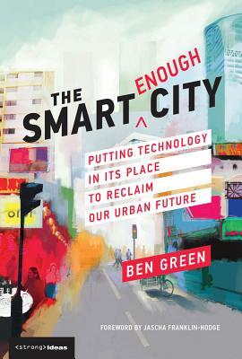 Book cover of The Smart Enough City: Putting Technology In Its Place To Reclaim Our Urban Future by Ben Green, Jascha Franklin-Hodge (Foreword)