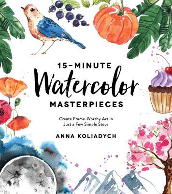 Book cover of 15-Minute Watercolor Masterpieces: Create Frame-Worthy Art In Just A Few Simple Steps by Anna Koliadych