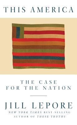 Book cover of This America: The Case For The Nation by Jill Lepore