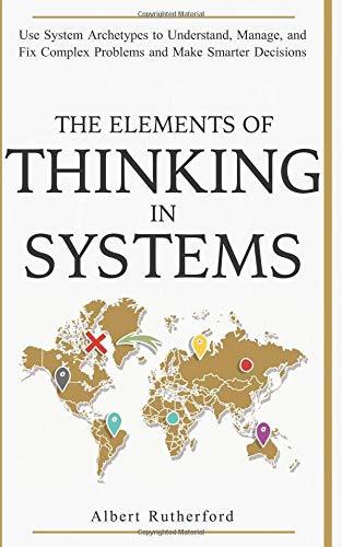 Book cover of The Elements Of Thinking In Systems: Use Systems Archetypes To Understand, Manage, And Fix Complex Problems And Make Smarter Decisions by Albert Rutherford