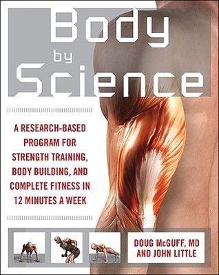 Book cover of Body By Science: A Research-Based Program For Strength Training, Body Building, And Complete Fitness In 12 Minutes A Week by John  Little, Doug McGuff