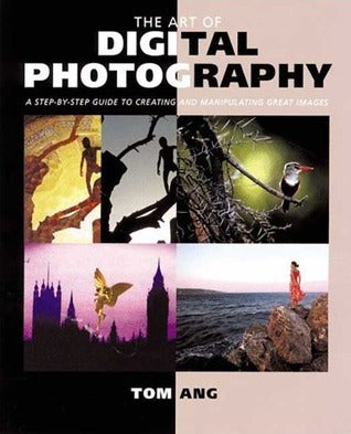 Book cover of The Art of Digital Photography: Step Guide to Creating and Manipulating Great Images by Tom Ang