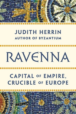 Book cover of Ravenna: Capital Of Empire, Crucible Of Europe by Judith Herrin