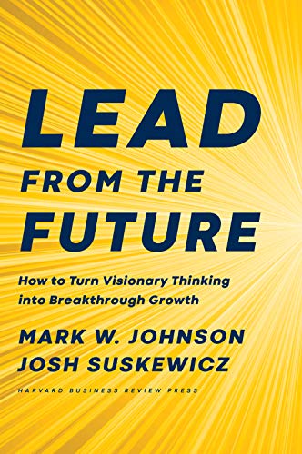 Book cover of Lead From The Future: How To Turn Visionary Thinking Into Breakthrough Growth by Mark W. Johnson, Josh Suskewicz