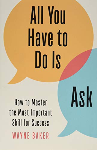 Book cover of All You Have to Do Is Ask: How to Master the Most Important Skill for Success by Wayne E. Baker