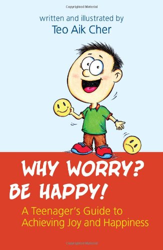 Book cover of Why Worry? Be Happy! -- A Teenager's Guide To Achieving Joy And Happiness by Teo Aik Cher