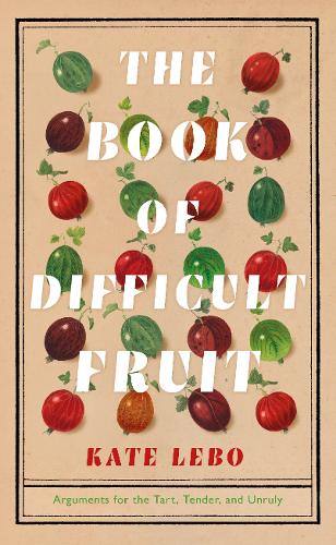 Book cover of The Book Of Difficult Fruit: Arguments For The Tart, Tender, And Unruly by Kate Lebo