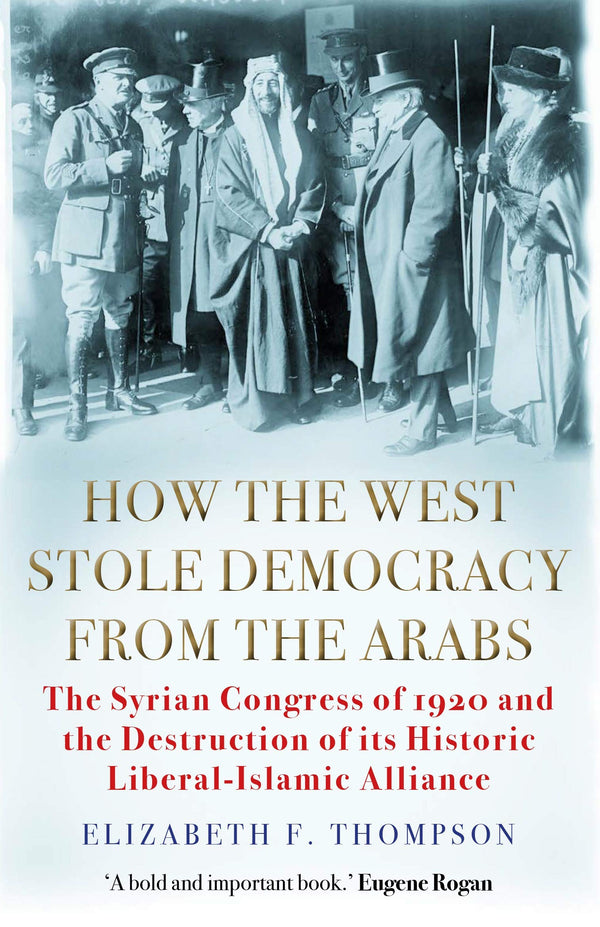 Book cover of How The West Stole Democracy From The Arabs: The Syrian Congress Of 1920 And The Destruction Of Its Liberal-Islamic Alliance by Elizabeth F. Thompson