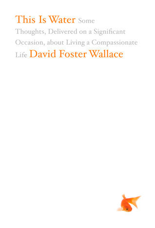 Book cover of This Is Water: Some Thoughts, Delivered On A Significant Occasion, About Living A Compassionate Life by David Foster Wallace