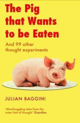 Book cover of The Pig That Wants to Be Eaten: And Ninety-Nine Other Thought Experiments by Julian Baggini