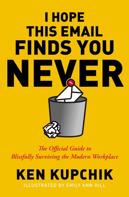 Book cover of I Hope This Email Finds You Never: The Official Guide To Blissfully Surviving The Modern Workplace by Ken Kupchik, Emily Ann Hill