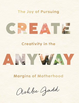 Book cover of Create Anyway: The Joy of Pursuing Creativity in the Margins of Motherhood by Ashlee Gadd