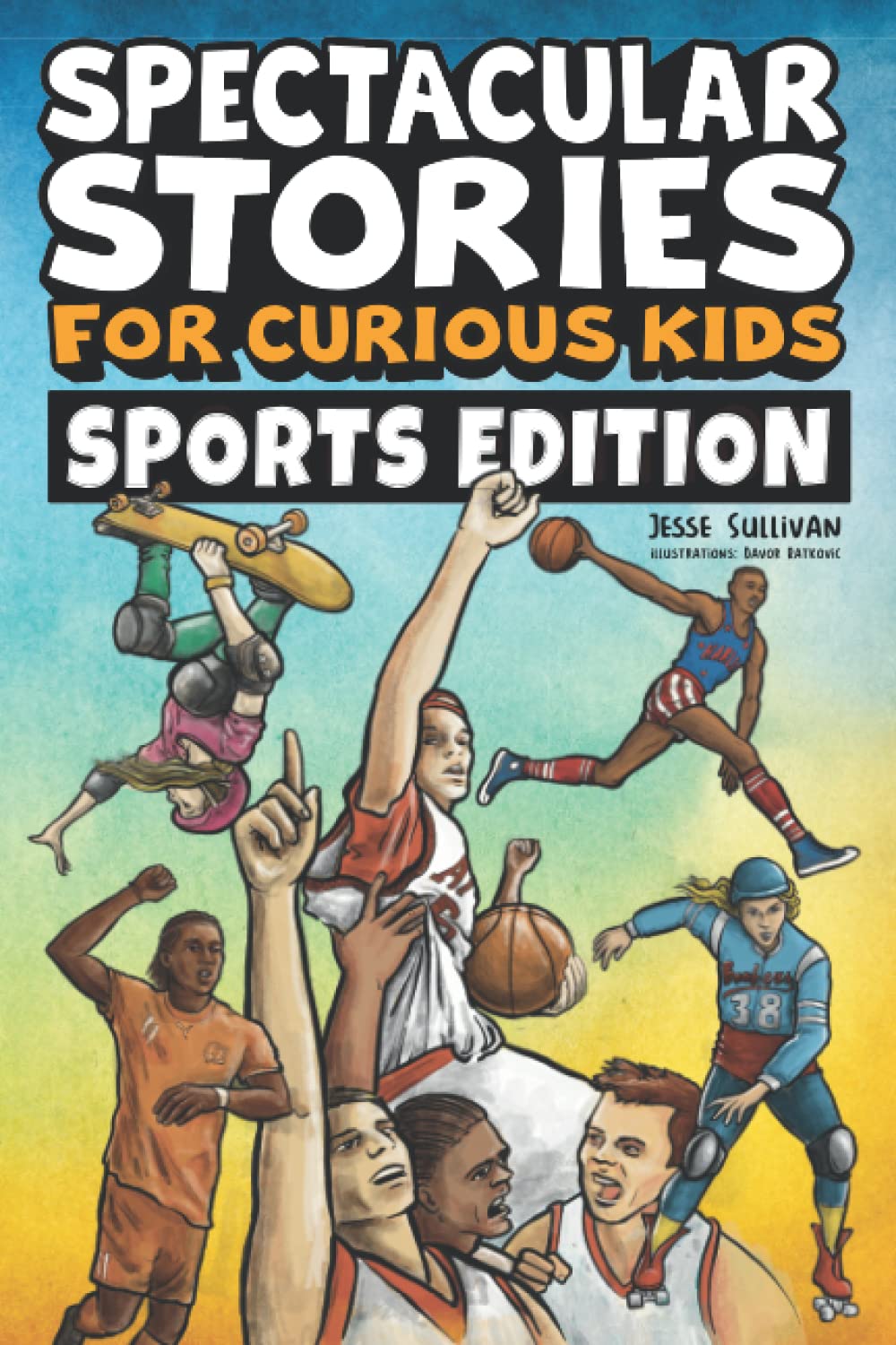 Book cover of Spectacular Stories For Curious Kids Sports Edition: Fascinating Tales To Inspire & Amaze Young Readers by Jesse Sullivan, Davor Ratkovic (Illus.)