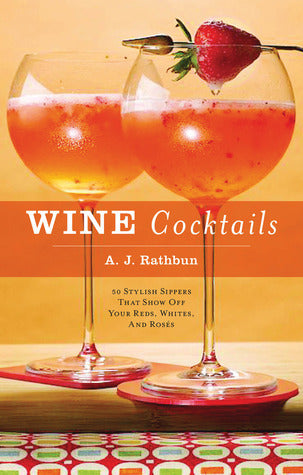 Book cover of Wine Cocktails: 50 Stylish Sippers That Show Off Your Reds, Whites, And Roses by A.J. Rathbun
