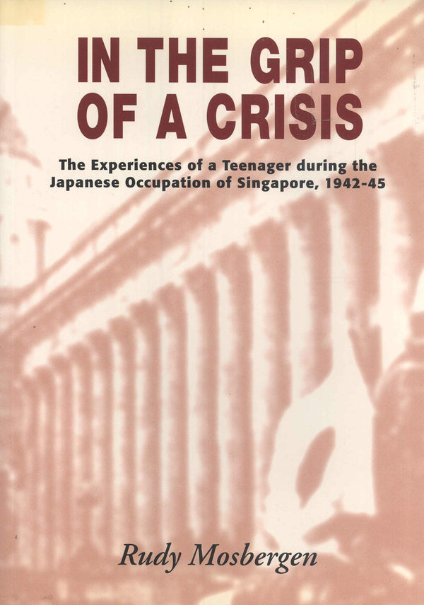 Book cover of In The Grip Of A Crisis: The Experiences Of A Teenager During The Japanese Occupation Of Singapore, 1942-45 by Rudy Mosbergen