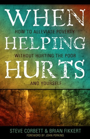 Book cover of When Helping Hurts: How To Alleviate Poverty Without Hurting The Poor...And Yourself by Steve Corbett, Brian Fikkert, John M. Perkins (Foreword)