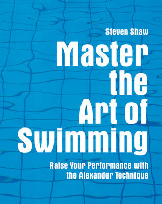 Book cover of Master The Art Of Swimming: Raise Your Performance With The Alexander Technique by Steven Shaw