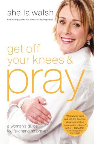Book cover of Get Off Your Knees And Pray: A Woman's Guide To Life-Changing Prayer by Sheila Walsh