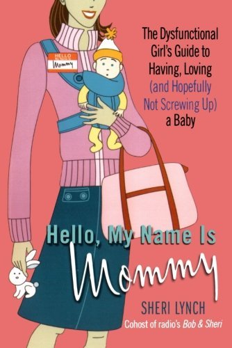 Book cover of Hello, My Name Is Mommy: The Dysfunctional Girl's Guide To Having, Loving (And Hopefully Not Screwing Up) A Baby by Sheri Lynch