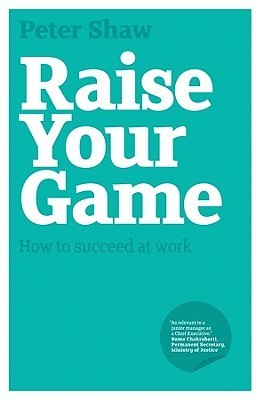 Book cover of Raise Your Game: How to Succeed at Work by Peter J.A. Shaw