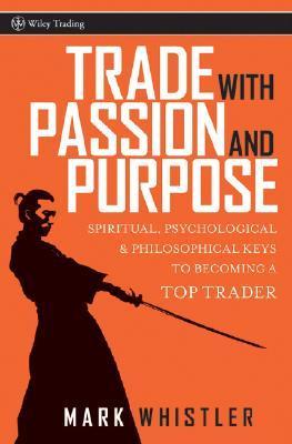 Book cover of Trade With Passion And Purpose: Spiritual, Psychological, And Philosophical Keys To Becoming A Top Trader by Mark Whistler