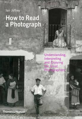 Book cover of How To Read A Photograph: Understanding, Interpreting And Enjoying The Great Photographers by Ian Jeffrey