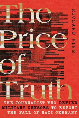 Book cover of The Price Of Truth: The Journalist Who Defied Military Censors To Report The Fall Of Nazi Germany by Richard Fine