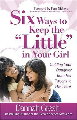 Book cover of Six Ways To Keep The "Little" In Your Girl: Guiding Your Daughter From Her Tweens To Her Teens by Dannah Gresh, Fern Nichols (Foreword)