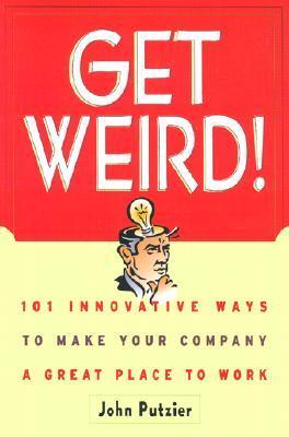 Book cover of Get Weird! 101 Innovative Ways To Make Your Company A Great Place To Work by John Putzier