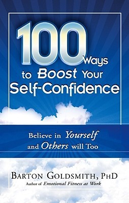 Book cover of 100 Ways To Boost Your Self-Confidence: Believe In Yourself And Others Will Too by Barton Goldsmith