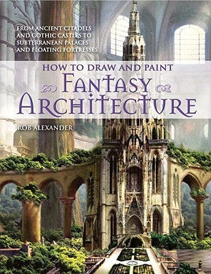 Book cover of How To Draw And Paint Fantasy Architecture: From Ancient Citadels And Gothic Castles To Subterranean Palaces And Floating Fortresses by Rob Alexander