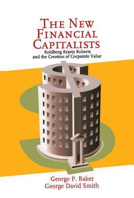 Book cover of The New Financial Capitalists: Kohlberg Kravis Roberts And The Creation Of Corporate Value by George P. Baker, George David Smith