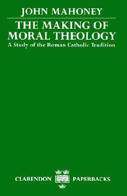 Book cover of The Making Of Moral Theology: A Study Of The Roman Catholic Tradition by John Mahoney