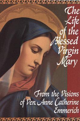 Book cover of The Life of the Blessed Virgin Mary: From the Visions of Ven. Anne Catherine Emmerich by Anne Catherine Emmerich, Michael Palairet (Trans.), Sebastian Bullough (Contrib.)