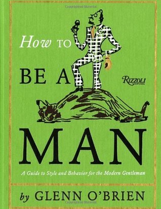 Book cover of How To Be A Man: A Guide To Style And Behavior For The Modern Gentleman by Glenn O'Brien, Jean-Philippe Delhomme (Illus.)