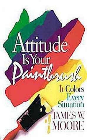 Book cover of Attitude Is Your Paintbrush: It Colors Every Situation by James W. Moore