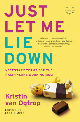 Book cover of Just Let Me Lie Down: Necessary Terms For The Half-Insane Working Mom by Kristin van Ogtrop