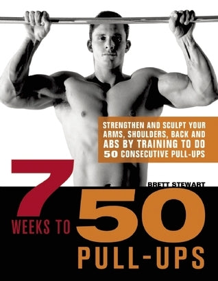 Book cover of 7 Weeks to 50 Pull-Ups: Strengthen and Sculpt Your Arms, Shoulders, Back, and Abs by Training to Do 50 Consecutive Pull-Ups by Brett Stewart