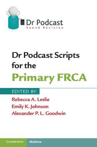 Book cover of Dr Podcast Scripts for the Primary FRCA by Rebecca A. Leslie (Ed.), Emily K. Johnson (Ed.), Alexander P. L. Goodwin (Ed.)