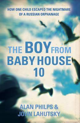 Book cover of The Boy From Baby House 10: How One Child Escaped The Nightmare Of A Russian Orphanage by Alan Philps, John Lahutsky